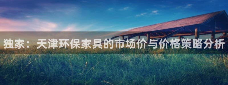 沐鸣2官网网站中心：独家：天津环保家具的市场价与价格策略分析