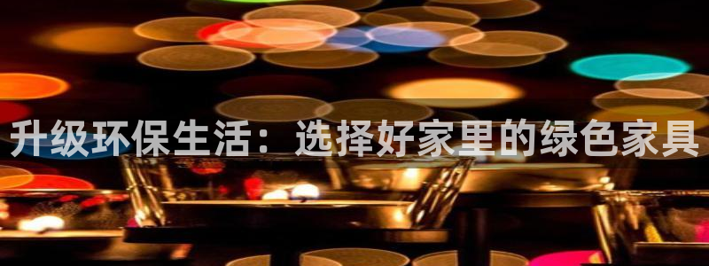 沐鸣2官网网站：升级环保生活：选择好家里的绿色家具