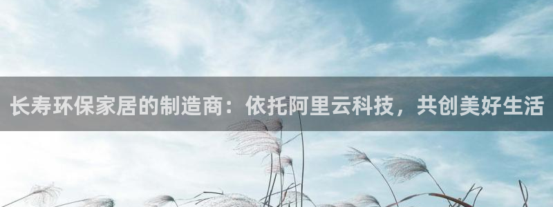 沐鸣2如何注册：长寿环保家居的制造商：依托阿里云科技，共创美