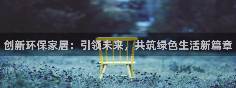 沐鸣2官方网：创新环保家居：引领未来，共筑绿色生活新篇章