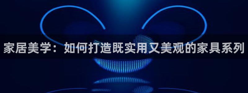 沐鸣2平台手机：家居美学：如何打造既实用又美观的家具系列