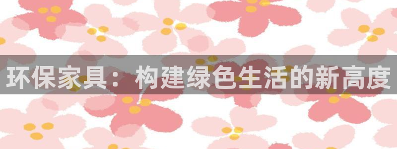 沐鸣2平台手机：环保家具：构建绿色生活的新高度