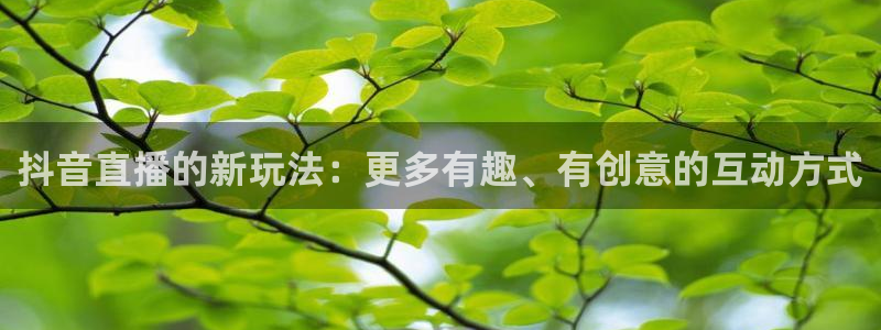 jytv鲸鱼体育：抖音直播的新玩法：更多有趣、有创意的互动方式