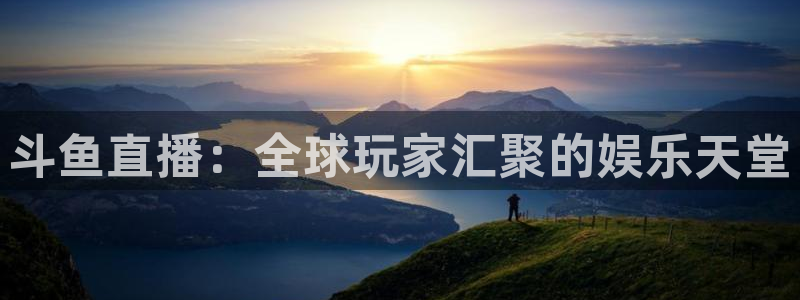 cc35tv鲸鱼体育：斗鱼直播：全球玩家汇聚的娱乐天堂