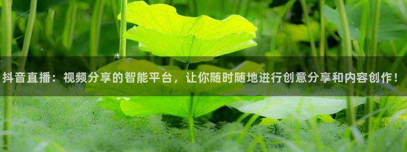 鲸鱼体育免费观看高清：抖音直播：视频分享的智能平台，让你随时随地进行创意分享和内容创作！