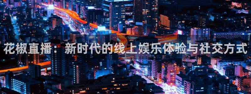 鲸鱼tv直播：花椒直播：新时代的线上娱乐体验与社交方式