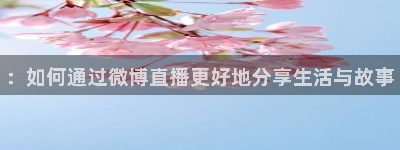 鲸鱼体育直播在线观看：：如何通过微博直播更好地分享生活与故事