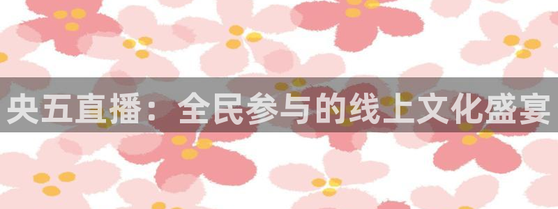 鲸鱼体育赛事直播：央五直播：全民参与的线上文化盛宴