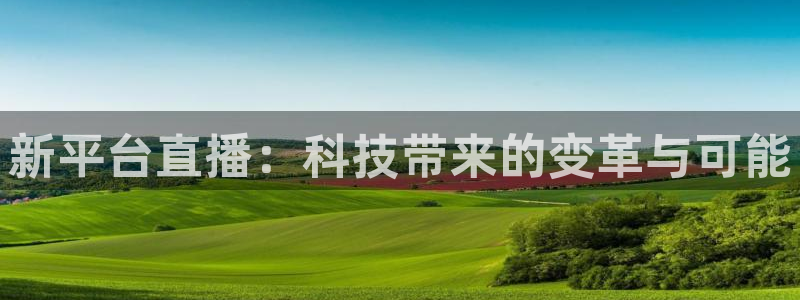 鲸鱼体育app下载：新平台直播：科技带来的变革与可能