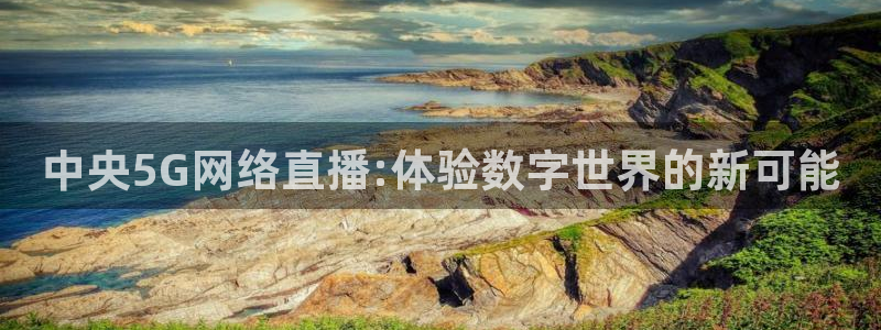 cc67tv鲸鱼体育：中央5G网络直播:体验数字世界的新可能