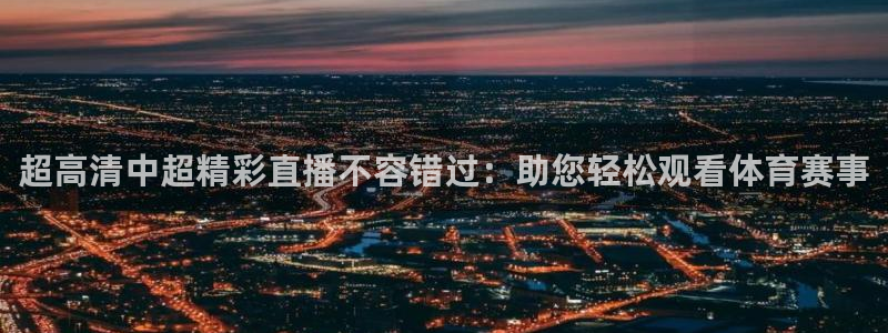 鲸鱼体育nba直播：超高清中超精彩直播不容错过：助您轻松观看体育赛事