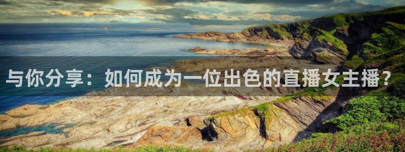 鲸鱼体育app免费下载：与你分享：如何成为一位出色的直播女主播？