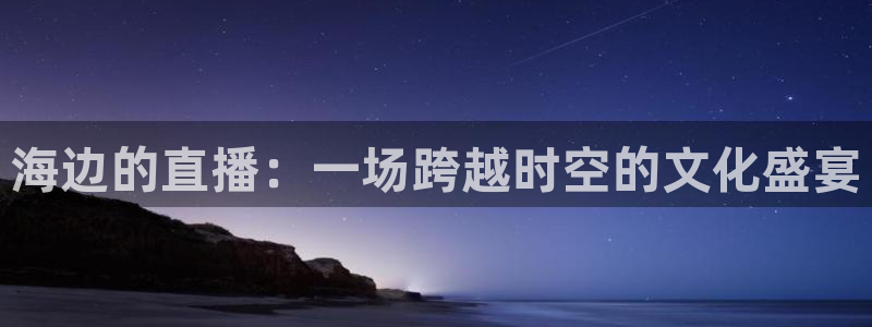 鲸鱼体育tv：海边的直播：一场跨越时空的文化盛宴